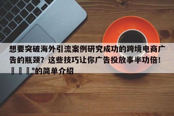 想要突破海外引流案例研究成功的跨境电商广告的瓶颈?这些技巧让你广告投放事半功倍!💰的简单介绍