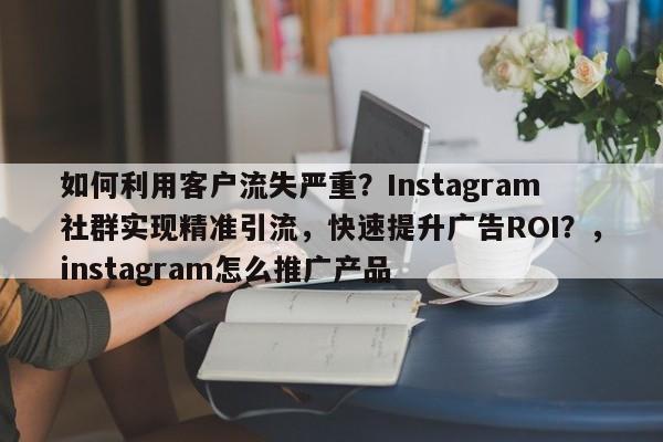 如何利用客户流失严重？Instagram社群实现精准引流，快速提升广告ROI？，instagram怎么推广产品