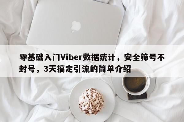 零基础入门Viber数据统计，安全筛号不封号，3天搞定引流的简单介绍