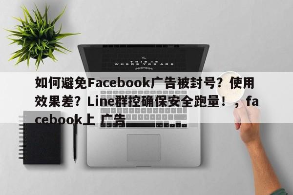 如何避免Facebook广告被封号?使用效果差?Line群控确保安全跑量!,facebook上 广告