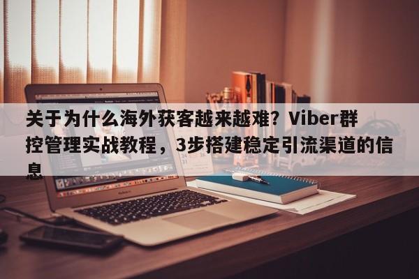 关于为什么海外获客越来越难？Viber群控管理实战教程，3步搭建稳定引流渠道的信息