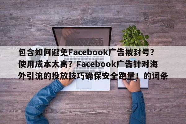 包含如何避免Facebook广告被封号？使用成本太高？Facebook广告针对海外引流的投放技巧确保安全跑量！的词条