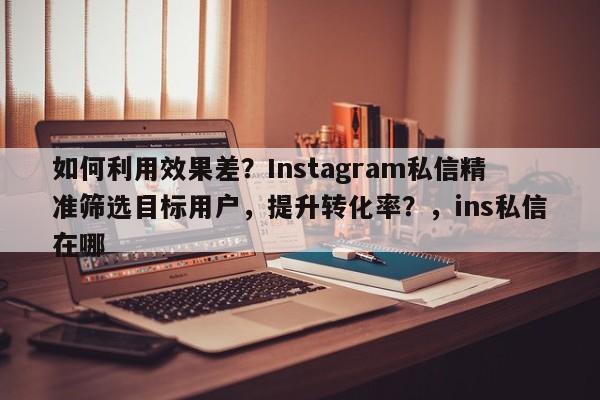 如何利用效果差？Instagram私信精准筛选目标用户，提升转化率？，ins私信在哪