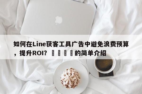 如何在Line获客工具广告中避免浪费预算，提升ROI？🚀的简单介绍