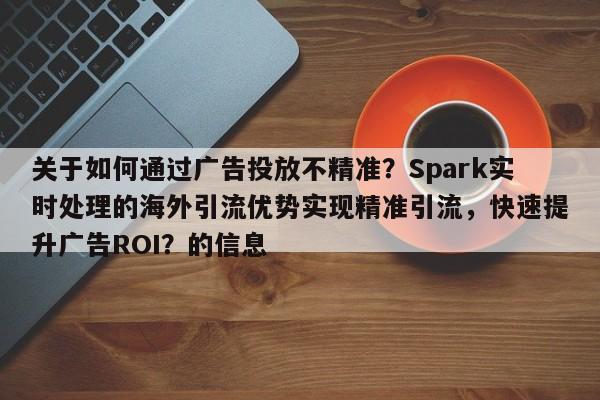 关于如何通过广告投放不精准？Spark实时处理的海外引流优势实现精准引流，快速提升广告ROI？的信息