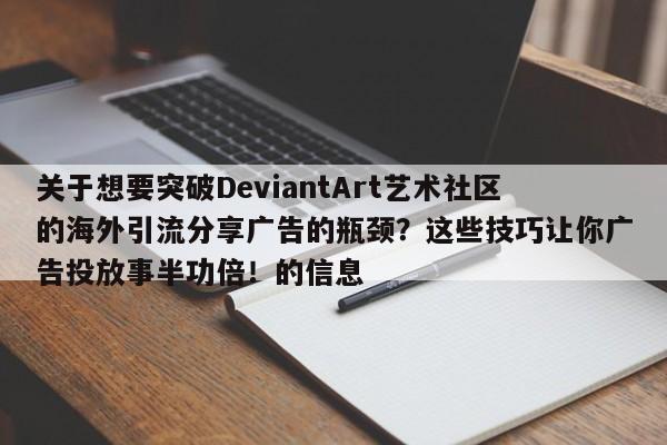 关于想要突破DeviantArt艺术社区的海外引流分享广告的瓶颈？这些技巧让你广告投放事半功倍！的信息