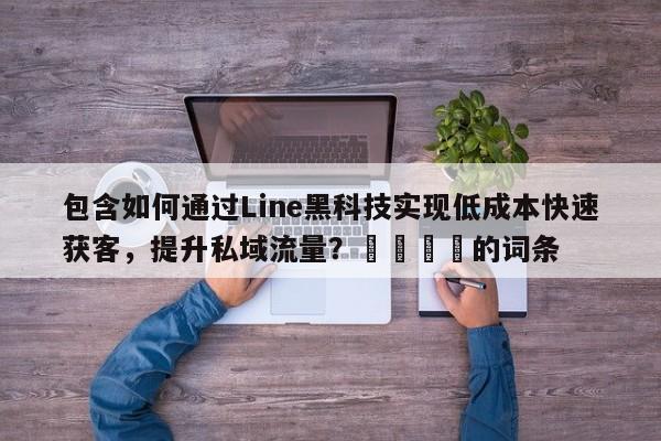 包含如何通过Line黑科技实现低成本快速获客，提升私域流量？🚀的词条