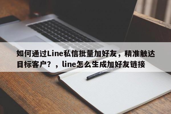 如何通过Line私信批量加好友，精准触达目标客户？，line怎么生成加好友链接