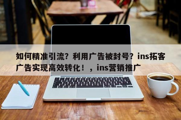 如何精准引流?利用广告被封号?ins拓客广告实现高效转化!,ins营销推广
