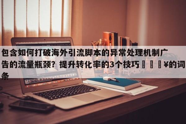 包含如何打破海外引流脚本的异常处理机制广告的流量瓶颈?提升转化率的3个技巧🔥的词条