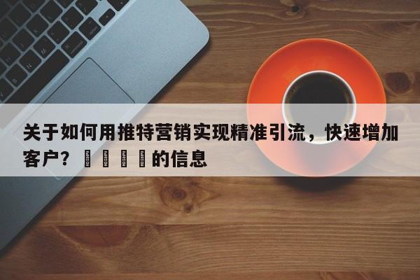 关于如何用推特营销实现精准引流，快速增加客户？🎯的信息
