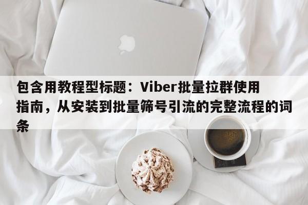 包含用教程型标题：Viber批量拉群使用指南，从安装到批量筛号引流的完整流程的词条