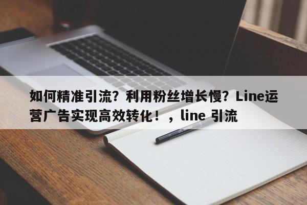 如何精准引流?利用粉丝增长慢?Line运营广告实现高效转化!,line 引流