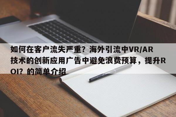 如何在客户流失严重？海外引流中VR/AR技术的创新应用广告中避免浪费预算，提升ROI？的简单介绍