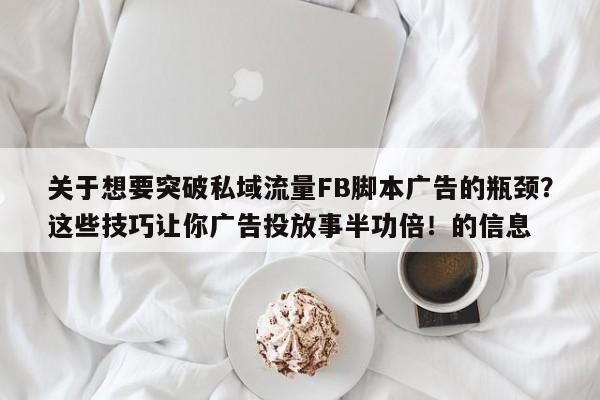 关于想要突破私域流量FB脚本广告的瓶颈?这些技巧让你广告投放事半功倍!的信息