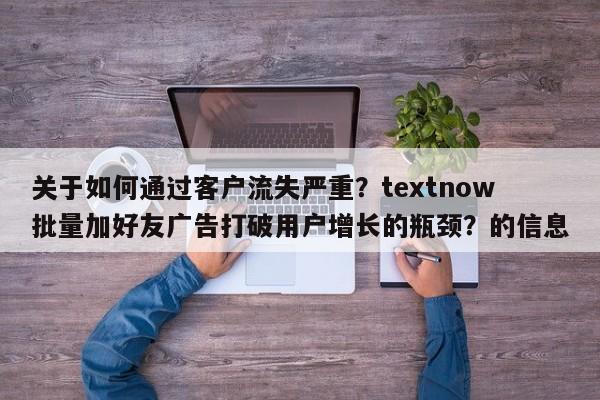 关于如何通过客户流失严重?textnow批量加好友广告打破用户增长的瓶颈?的信息