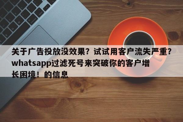关于广告投放没效果?试试用客户流失严重?whatsapp过滤死号来突破你的客户增长困境!的信息