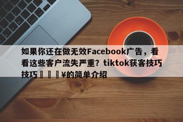 如果你还在做无效Facebook广告，看看这些客户流失严重？tiktok获客技巧技巧🔥的简单介绍
