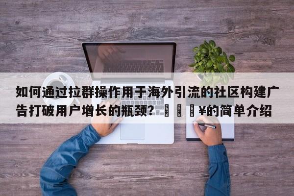 如何通过拉群操作用于海外引流的社区构建广告打破用户增长的瓶颈?💥的简单介绍