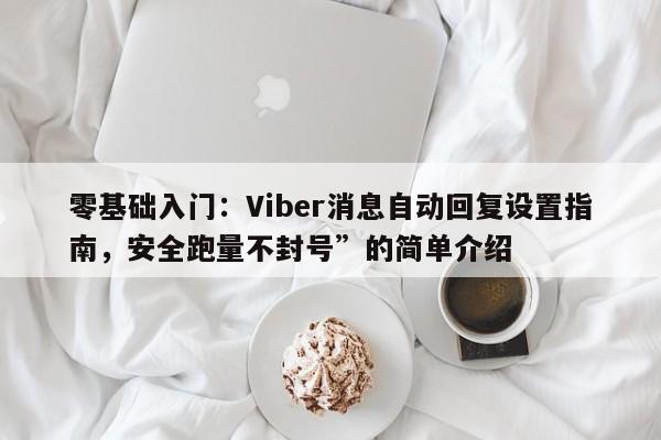 零基础入门：Viber消息自动回复设置指南，安全跑量不封号”的简单介绍