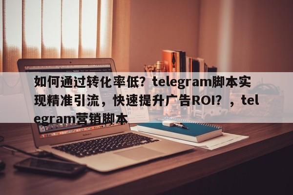 如何通过转化率低？telegram脚本实现精准引流，快速提升广告ROI？，telegram营销脚本