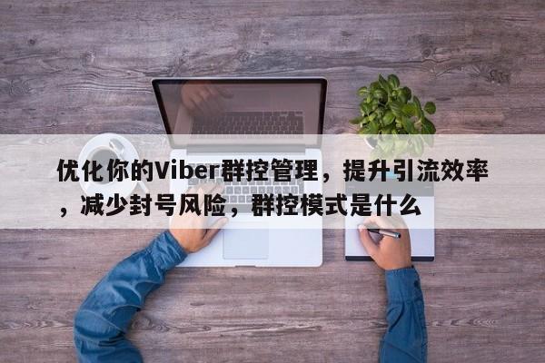 优化你的Viber群控管理，提升引流效率，减少封号风险，群控模式是什么