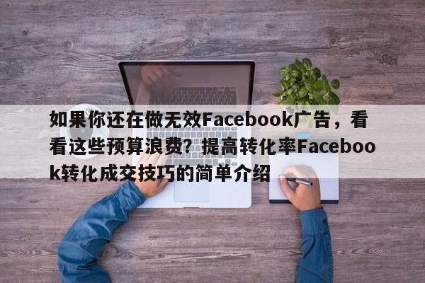 如果你还在做无效Facebook广告，看看这些预算浪费？提高转化率Facebook转化成交技巧的简单介绍