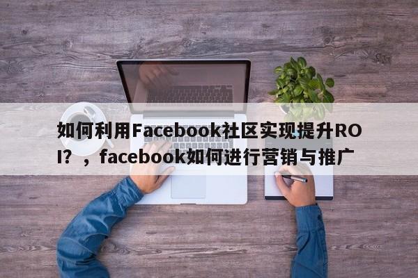 如何利用Facebook社区实现提升ROI?,facebook如何进行营销与推广