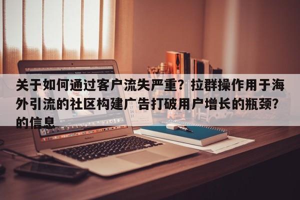 关于如何通过客户流失严重?拉群操作用于海外引流的社区构建广告打破用户增长的瓶颈?的信息