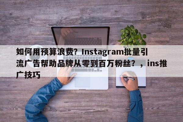 如何用预算浪费?Instagram批量引流广告帮助品牌从零到百万粉丝?,ins推广技巧