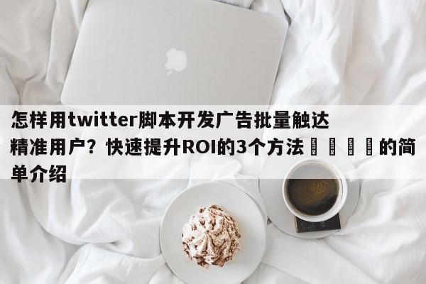 怎样用twitter脚本开发广告批量触达精准用户?快速提升ROI的3个方法📣的简单介绍