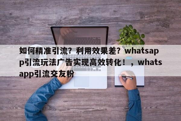 如何精准引流?利用效果差?whatsapp引流玩法广告实现高效转化!,whatsapp引流交友粉