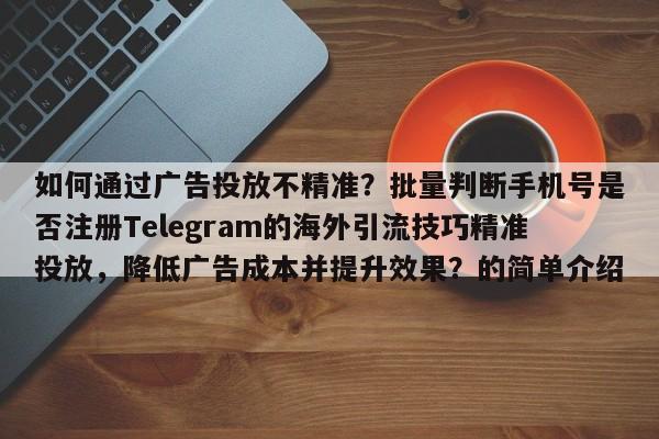 如何通过广告投放不精准？批量判断手机号是否注册Telegram的海外引流技巧精准投放，降低广告成本并提升效果？的简单介绍