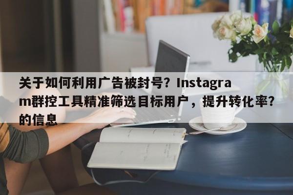 关于如何利用广告被封号？Instagram群控工具精准筛选目标用户，提升转化率？的信息