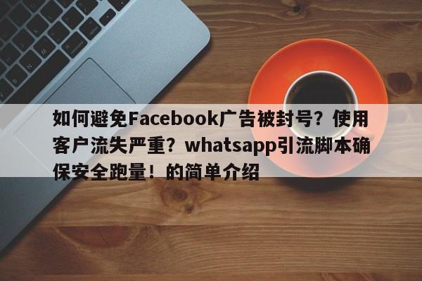 如何避免Facebook广告被封号?使用客户流失严重?whatsapp引流脚本确保安全跑量!的简单介绍