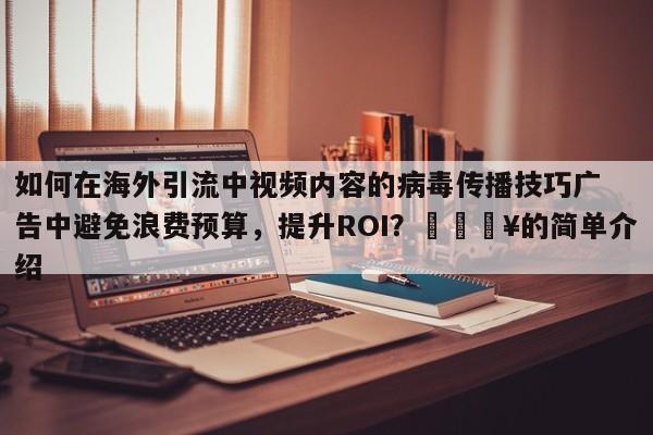 如何在海外引流中视频内容的病毒传播技巧广告中避免浪费预算，提升ROI？💥的简单介绍