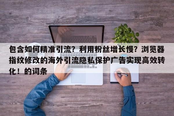 包含如何精准引流?利用粉丝增长慢?浏览器指纹修改的海外引流隐私保护广告实现高效转化!的词条