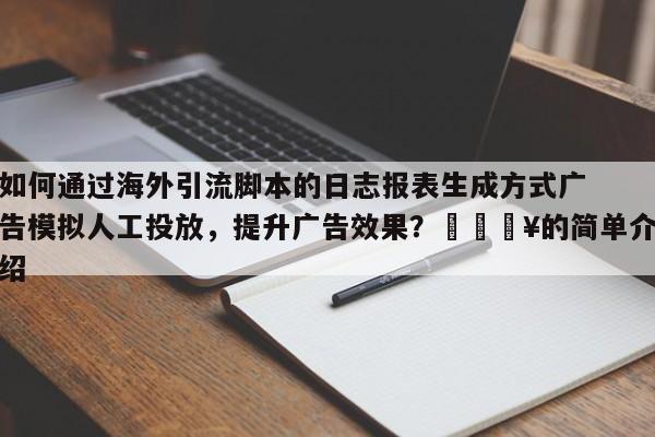 如何通过海外引流脚本的日志报表生成方式广告模拟人工投放，提升广告效果？🔥的简单介绍