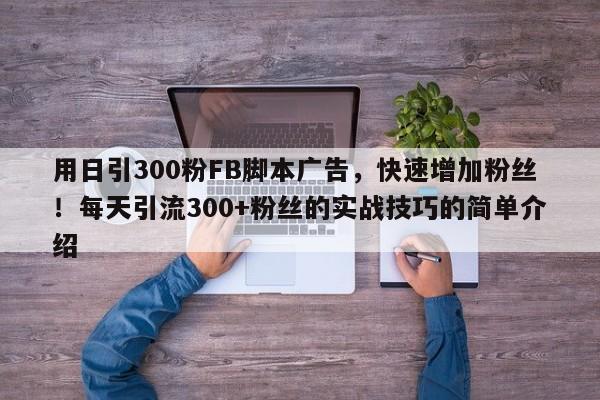 用日引300粉FB脚本广告，快速增加粉丝！每天引流300+粉丝的实战技巧的简单介绍