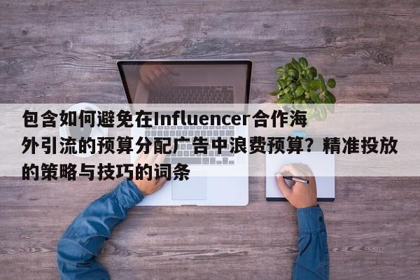 包含如何避免在Influencer合作海外引流的预算分配广告中浪费预算？精准投放的策略与技巧的词条