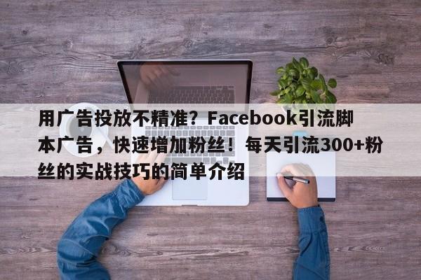 用广告投放不精准？Facebook引流脚本广告，快速增加粉丝！每天引流300+粉丝的实战技巧的简单介绍