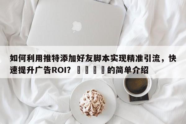 如何利用推特添加好友脚本实现精准引流，快速提升广告ROI？📌的简单介绍