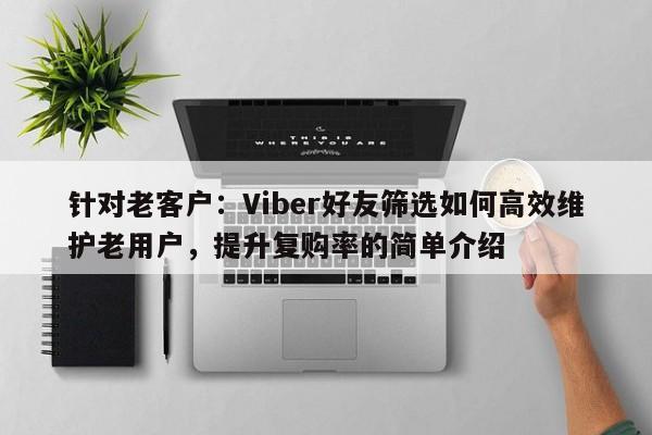 针对老客户：Viber好友筛选如何高效维护老用户，提升复购率的简单介绍