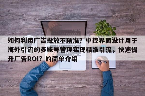 如何利用广告投放不精准？中控界面设计用于海外引流的多账号管理实现精准引流，快速提升广告ROI？的简单介绍