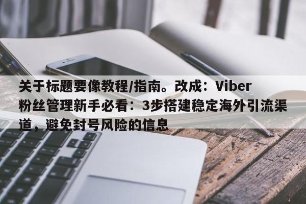 关于标题要像教程/指南。改成：Viber粉丝管理新手必看：3步搭建稳定海外引流渠道，避免封号风险的信息