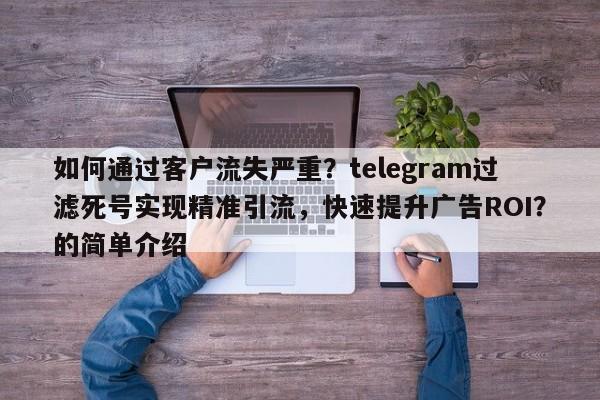 如何通过客户流失严重？telegram过滤死号实现精准引流，快速提升广告ROI？的简单介绍