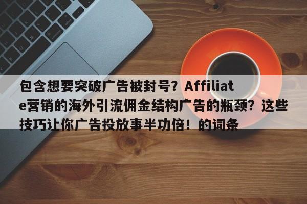 包含想要突破广告被封号?Affiliate营销的海外引流佣金结构广告的瓶颈?这些技巧让你广告投放事半功倍!的词条