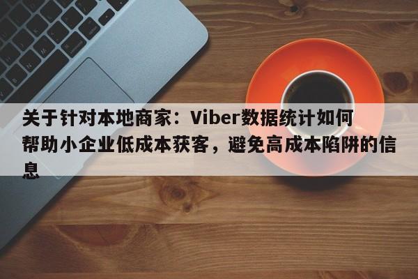 关于针对本地商家：Viber数据统计如何帮助小企业低成本获客，避免高成本陷阱的信息