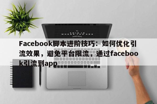 Facebook脚本进阶技巧：如何优化引流效果，避免平台限流，通过facebook引流到app