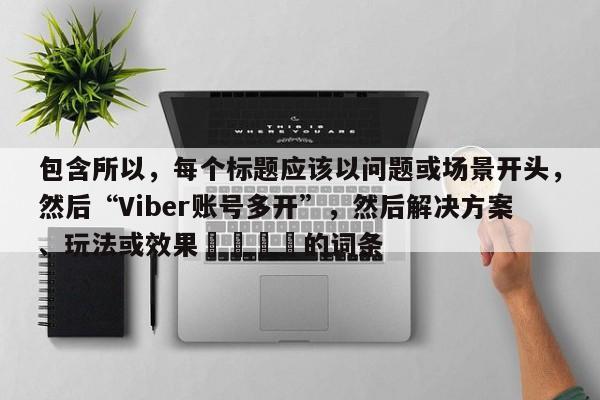 包含所以，每个标题应该以问题或场景开头，然后“Viber账号多开”，然后解决方案、玩法或效果🎯的词条